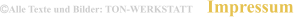 Alle Texte und Bilder: TON-WERKSTATT Impressum